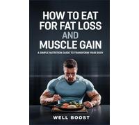 HOW TO EAT FOR FAT LOSS AND MUSCLE GAIN: A SIMPLE NUTRITION GUIDE TO TRANSFORM YOUR BODY