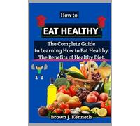 How to Eat Healthy: The Complete Guide to Learning How to Eat Healthy: The Benefits of Healthy Diet