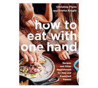 How to Eat with One Hand: Recipes and Other Nourishment for New and Expectant Parents