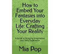 How to Embed Your Fantasies into Everyday Life: Crafting Your Reality: A Guide to Bridging Imagination and Daily Experience