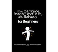 How to embrace being a "Loser" in life and be happy - for beginners: Everything you need to know about being a happy loser