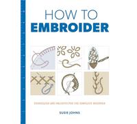 How to Embroider: Techniques and Projects for the Complete Beginner