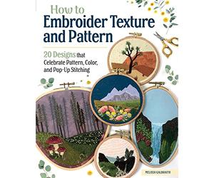 How to Embroider Texture and Pattern: 20 Designs That Celebrate Pattern, Color, and Pop-Up Stitching