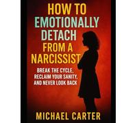 How To Emotionally Detach From A Narcissist: Break the Cycle, Reclaim Your Sanity, and Never Look Back