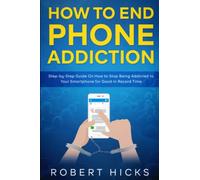 How to End Phone Addiction: Step-by-Step Guide On How to Stop Being Addicted to Your Smartphone for Good In Record Time