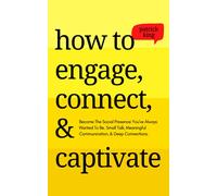 How to Engage, Connect, & Captivate: Become the Social Presence You've Always Wanted To Be. Small Talk, Meaningful Communication, & Deep Connections