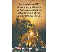 How To Enjoy Paris In 1842 Intended To Serve As A Companion And Monitor, Containing Historical, Political, Commercial, Artistical, Theatrical And Statistical Information