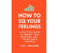 How to EQ Your Feelings: A Practical Guide to Tuning Your Emotions and Taking Back Control