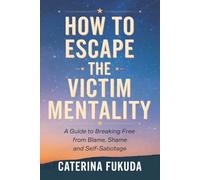How to Escape the Victim Mentality: A Guide to Breaking Free from Blame, Shame, and Self-Sabotage
