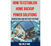 How To Establish Home Backup Power Solutions - Generators And Battery Systems: The Ultimate Guide To Choosing, Installing, And Maintaining Home Backup ... Preparedness, Energy (The Fixers Handbook)