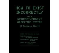 HOW TO EXIST INCORRECTLY on a NEURODIVERGENT OPERATING SYSTEM: The Unofficial Manual: Triage Protocols for Executive Dysfunction, Sensory Overload, ... Crisis. Survival, Not Optimization.