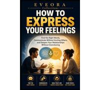 HOW TO EXPRESS YOUR FEELINGS: Find the Right Words, Communicate Clearly Without Oversharing, and Build Stronger Relationships