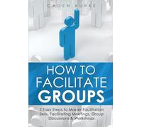 How to Facilitate Groups: 7 Easy Steps to Master Facilitation Skills, Facilitating Meetings, Group Discussions & Workshops