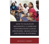 How To Facilitate Meaningful Classroom Conversations Across Disciplines, Grade Levels, And Digital Platforms