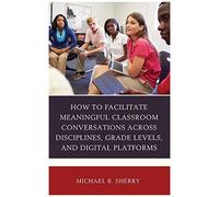 How To Facilitate Meaningful Classroom Conversations Across Disciplines, Grade Levels, And Digital Platforms