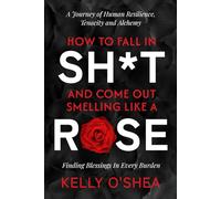 How to Fall in Sh*t and Come Out Smelling Like a Rose: A Journey of Human Resilience, Tenacity and Alchemy