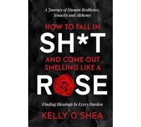 How to Fall in Sh*t and Come Out Smelling Like a Rose: A Journey of Human Resilience, Tenacity and Alchemy