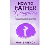 How to Father Daughters: A fathers Guide on How to Nurture Confidence, Independence, and Emotional Security in Girls