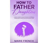 How to Father Daughters: A fathers Guide on How to Nurture Confidence, Independence, and Emotional Security in Girls