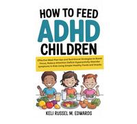 How to Feed ADHD Children: Effective Meal Plan tips and Nutritional Strategies to Boost Focus, Reduce Attention Deficit Hyperactivity Disorder symptoms in Kids Using Simple Healthy Foods and Snacks