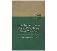 How To Feed, Rear, Strip, Trim, Train, Show Your Dog