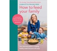 How to Feed Your Family: Your one-stop guide to creating healthy meals everyone will enjoy