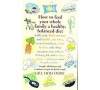 How to Feed Your Whole Family a Healthy, Balanced Diet with Very Little Money and Hardly Any Time, Even If You Have A Tiny Kitchen, Only Three Saucepans ( one with an ill-fitting lid) and No Fancy Gad