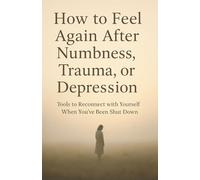 How to Feel Again After Numbness, Trauma, or Depression Tools to Reconnect with Yourself When You’ve Been Shut Down