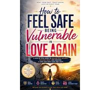 How to Feel Safe Being Vulnerable in Love Again: A Practical Guide to Healing Trust Issues, Overcoming Fear of Intimacy, Building Emotional Safety, and Creating Healthy, Secure Relationships