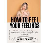How To Feel Your Feelings: A Guide to Emotional Intelligence, Embodiment, and Following Your Inner Compass