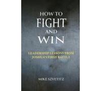 How To Fight And Win: Leadership Lessons From Joshua's First Battle Paperback Book By Mike Szvetitz
