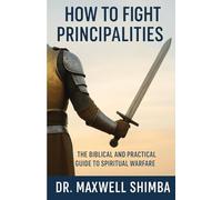 How to Fight Principalities: The Biblical and Practical Guide to Spiritual Warfare