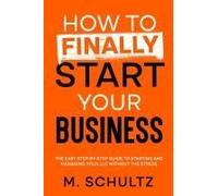 How To Finally Start Your Business: The Easy Step-By-Step Guide To Starting And Managing Your Llc Without The Stress