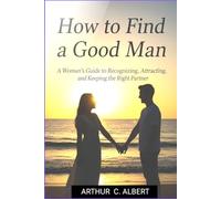 How to Find a Good Man: A Woman’s Guide to Recognizing, Attracting, and Keeping the Right Partner
