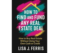 How to Find and Fund Any Real Estate Deal: How to Buy Real Estate Without Using Your Own Cash or Credit