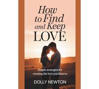 How To Find And Keep Love: Simple Strategies For Creating The Love You Deserve
