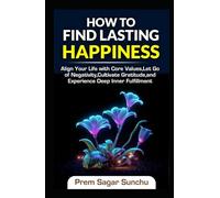 How to Find Lasting Happiness: Align Your Life with Core Values, Let Go of Negativity, Cultivate Gratitude, and Experience Deep Inner Fulfillment