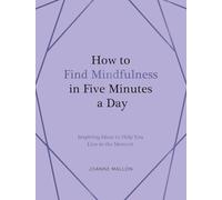 How to Find Mindfulness in Five Minutes a Day: Inspiring Ideas to Help You Live in the Moment