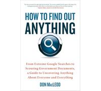How to Find Out Anything: From Extreme Google Searches to Scouring Government Documents, a Guide to Uncovering Anything About Everyone and Everything