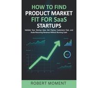 How to Find Product Market Fit for SaaS Startups: Validate Your Startup Idea, Get Paying Customers Fast, and Scale Recurring Revenue Without Burning Cash