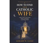 How to Find Your Catholic Wife: A Man’s Guide to Discernment, Dating, and Marriage in the Modern World