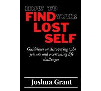 How To Find Your Lost Self: Guidelines On Discovering Who You Are And Overcoming Life Challenges