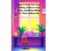 How to Find Your True Calling, Achieve Your Goals, and Know When It's Time to Move On: A Practical Guide to Embrace Your Passions, Unlock Your Potential, and Navigate Life's Shifts with Clarity