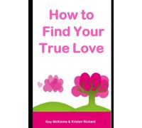 How To Find Your True Love: A Practical Guide To Finding The Love Of Your Life (Answers To Life's Big Questions)