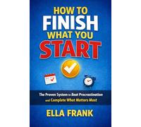 HOW TO FINISH WHAT YOU START: The Proven System to Beat Procrastination and Complete What Matters Most