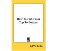 How to Fish from Top to Bottom Gordon, Sid W. (Auteur)
