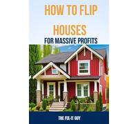 How To Flip Houses For Massive Profits: The Step-By-Step Playbook For Scoring Deals, Fixing Up Properties, And Making 6 Figures On Your First Deal