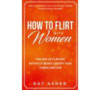 How to Flirt with Women: The Art of Flirting Without Being Creepy That Turns Her On! How to Approach, Talk to & Attract Women (Dating Advice for Men)