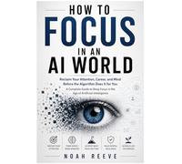 HOW TO FOCUS IN AN AI WORLD: Reclaim Your Attention, Career, and Mind Before the Algorithm Does It for You A Complete Guide to Deep Focus in the Age of Artificial Intelligence