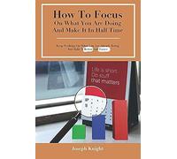How To Focus On What You Are Doing And Make It In Half Time: Keep Working On What You Are Already Doing But Make It Better And Faster (Tips To Improve Life)